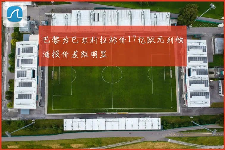 巴黎为巴尔科拉标价17亿欧元利物浦报价差距明显