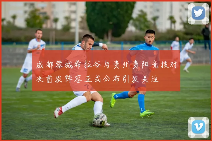 成都蓉城希拉谷与贵州贵阳竞技对决首发阵容正式公布引发关注