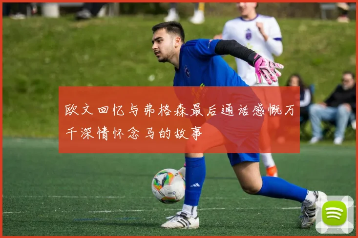 欧文回忆与弗格森最后通话感慨万千深情怀念马的故事