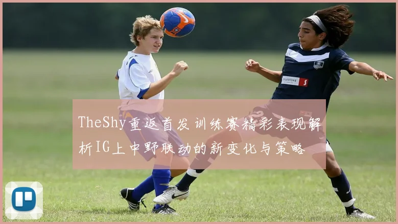 TheShy重返首发训练赛精彩表现解析IG上中野联动的新变化与策略