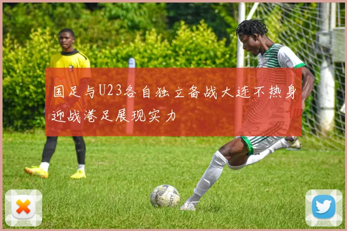 国足与U23各自独立备战大连不热身迎战港足展现实力