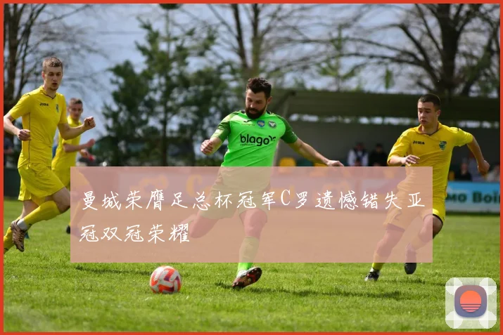 曼城荣膺足总杯冠军C罗遗憾错失亚冠双冠荣耀