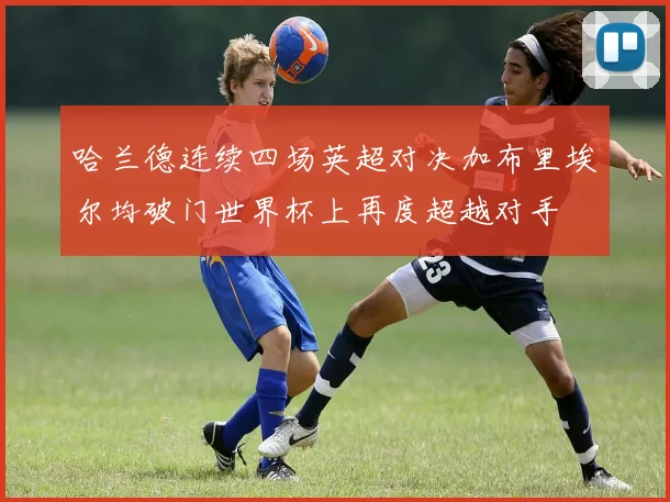 哈兰德连续四场英超对决加布里埃尔均破门世界杯上再度超越对手