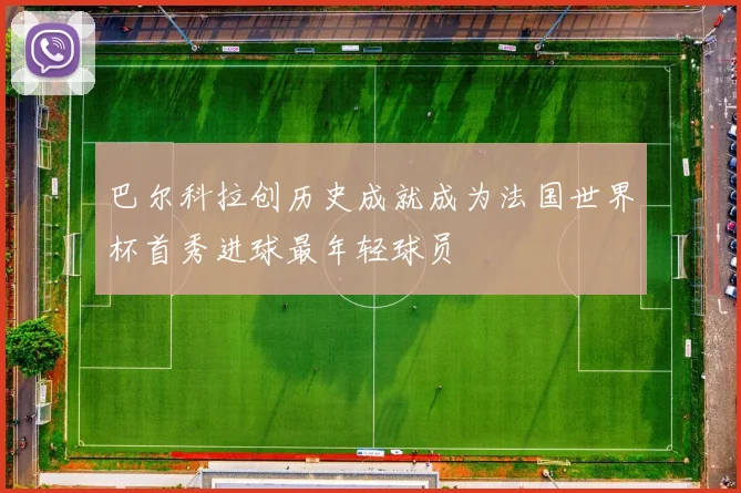 巴尔科拉创历史成就成为法国世界杯首秀进球最年轻球员