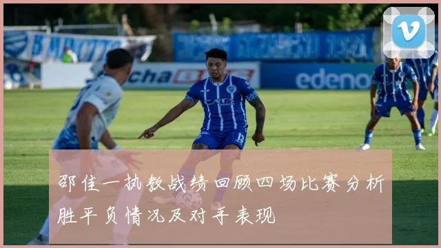 邵佳一执教战绩回顾四场比赛分析胜平负情况及对手表现