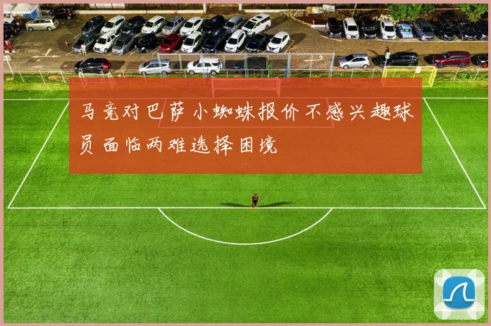 马竞对巴萨小蜘蛛报价不感兴趣球员面临两难选择困境