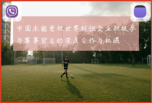 中国未能晋级世界杯但企业积极参与赛事背后的深度合作与机遇