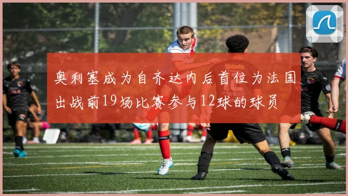 奥利塞成为自齐达内后首位为法国出战前19场比赛参与12球的球员