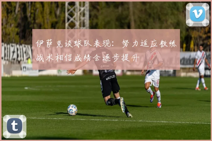 伊萨克谈球队表现：努力适应教练战术相信成绩会逐步提升