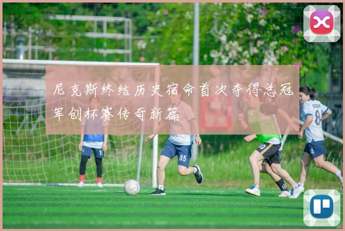 尼克斯终结历史宿命首次夺得总冠军创杯赛传奇新篇
