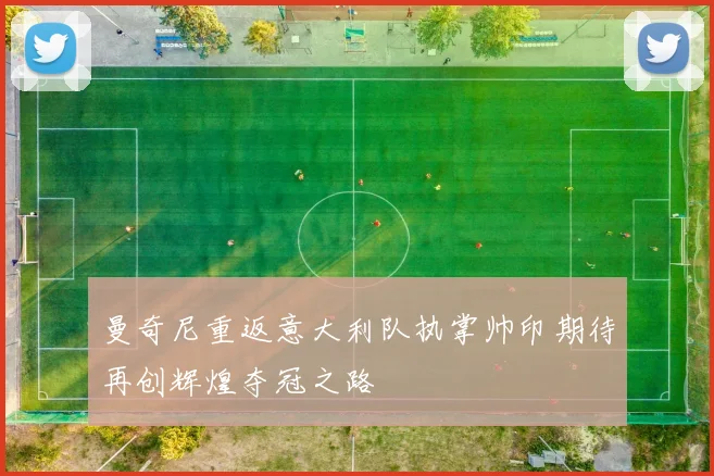 曼奇尼重返意大利队执掌帅印期待再创辉煌夺冠之路
