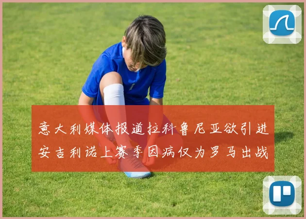 意大利媒体报道拉科鲁尼亚欲引进安吉利诺上赛季因病仅为罗马出战9场