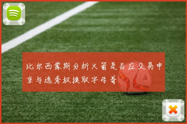 比尔西蒙斯分析火箭是否应交易申京与选秀权换取字母哥