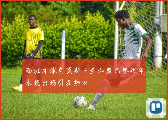 西班牙球员莫斯卡多加盟巴黎两年未能出场引发热议
