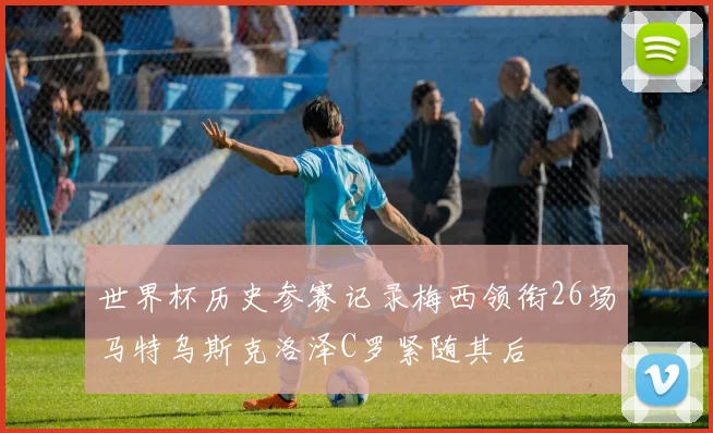 世界杯历史参赛记录梅西领衔26场马特乌斯克洛泽C罗紧随其后