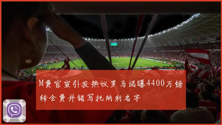M费官宣引发热议罗马诺曝4400万镑转会费并错写托纳利名字