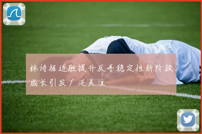 林诗栋连胜提升反手稳定性新阶段成长引发广泛关注