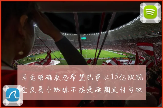 马竞明确表态希望巴萨以15亿欧现金交易小蜘蛛不接受延期支付与砍价