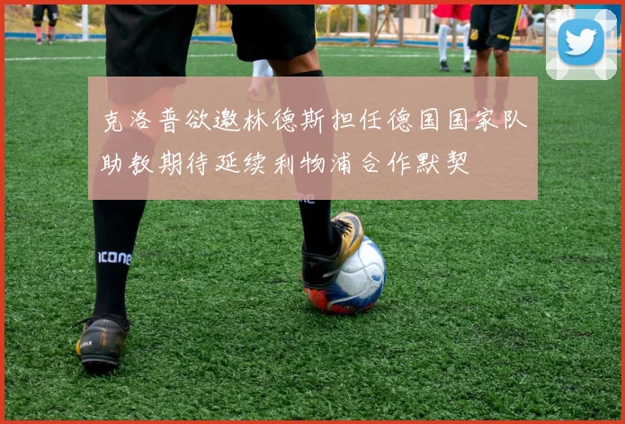 克洛普欲邀林德斯担任德国国家队助教期待延续利物浦合作默契