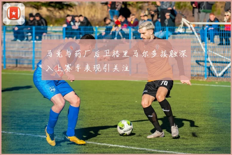 马竞与药厂后卫格里马尔多接触深入上赛季表现引关注