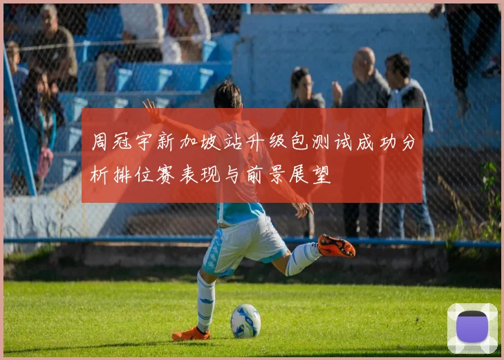 周冠宇新加坡站升级包测试成功分析排位赛表现与前景展望