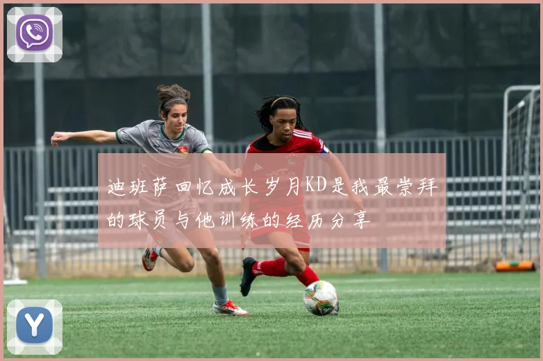迪班萨回忆成长岁月KD是我最崇拜的球员与他训练的经历分享