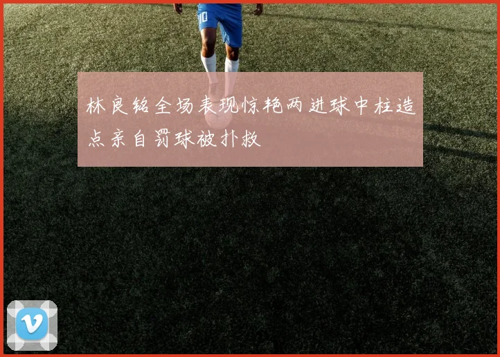 林良铭全场表现惊艳两进球中柱造点亲自罚球被扑救