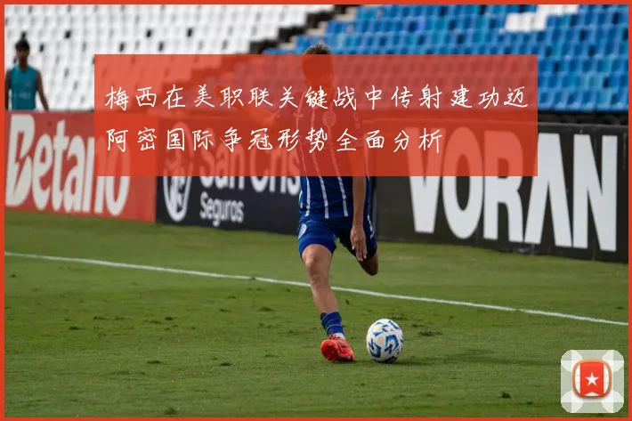 梅西在美职联关键战中传射建功迈阿密国际争冠形势全面分析