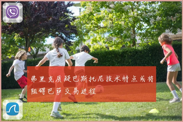 弗里克质疑巴斯托尼技术特点或将阻碍巴萨交易进程