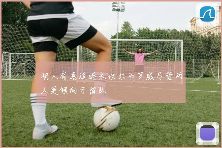 湖人有意追逐米切尔和罗威尽管两人更倾向于留队