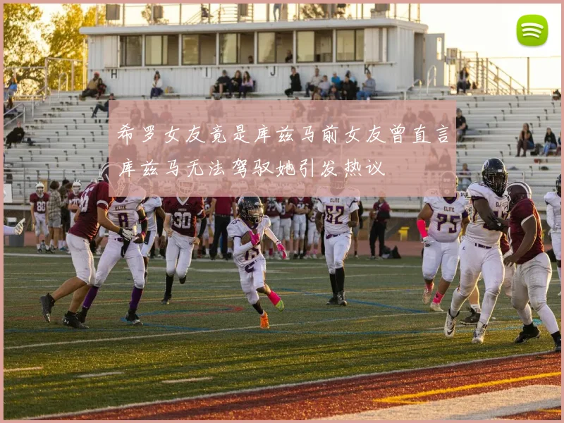 希罗女友竟是库兹马前女友曾直言库兹马无法驾驭她引发热议