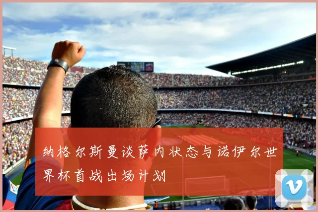 纳格尔斯曼谈萨内状态与诺伊尔世界杯首战出场计划