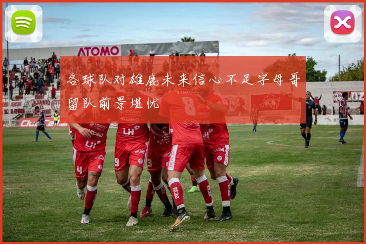 各球队对雄鹿未来信心不足字母哥留队前景堪忧