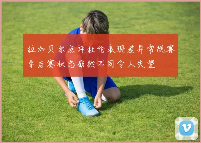拉加贝尔点评杜伦表现差异常规赛季后赛状态截然不同令人失望