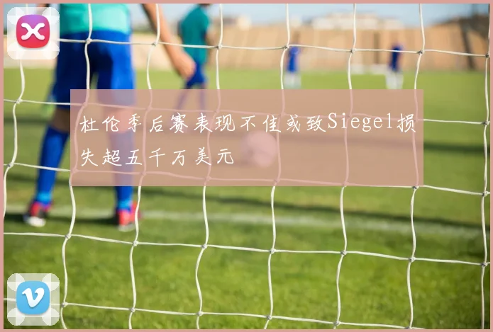 杜伦季后赛表现不佳或致Siegel损失超五千万美元