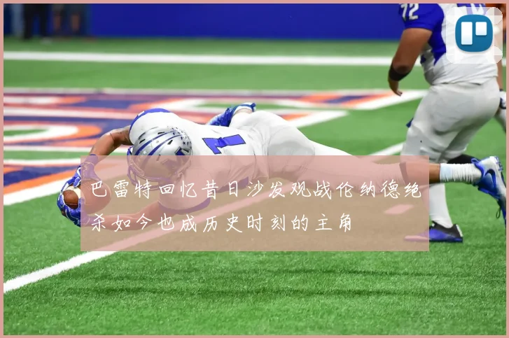巴雷特回忆昔日沙发观战伦纳德绝杀如今也成历史时刻的主角