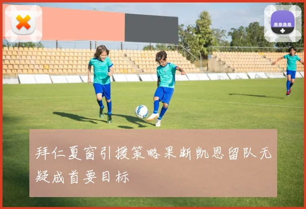 拜仁夏窗引援策略果断凯恩留队无疑成首要目标
