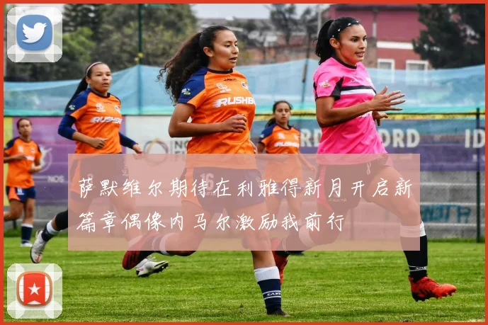 萨默维尔期待在利雅得新月开启新篇章偶像内马尔激励我前行