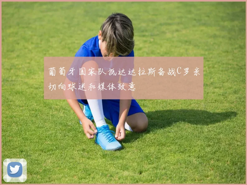 葡萄牙国家队抵达达拉斯备战C罗亲切向球迷和媒体致意