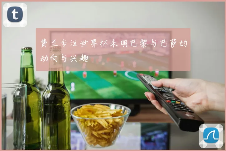 费兰专注世界杯未明巴黎与巴萨的动向与兴趣