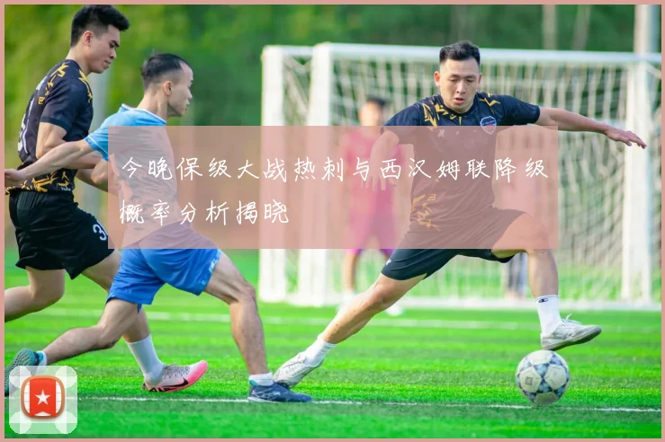今晚保级大战热刺与西汉姆联降级概率分析揭晓